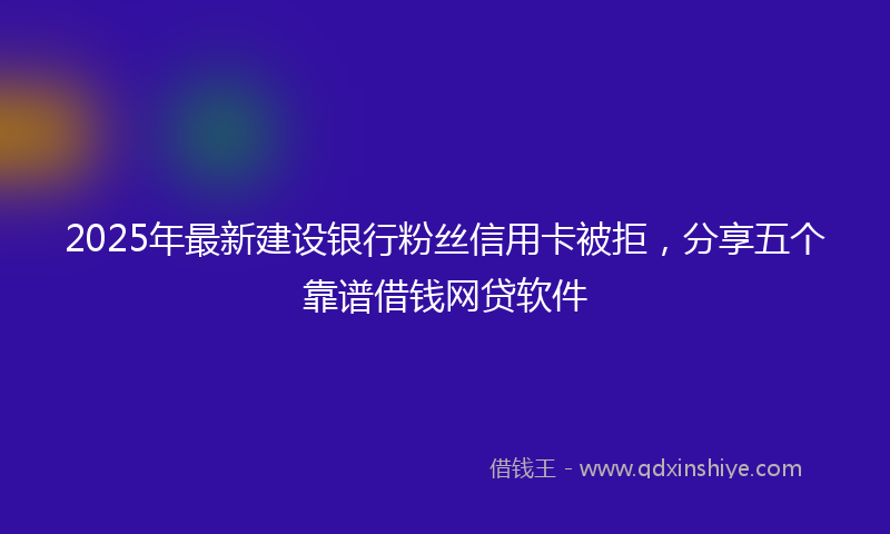 2025年最新建设银行粉丝信用卡被拒，分享五个靠谱借钱网贷软件