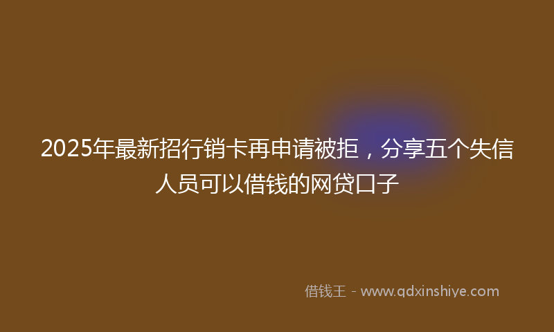 2025年最新招行销卡再申请被拒，分享五个失信人员可以借钱的网贷口子