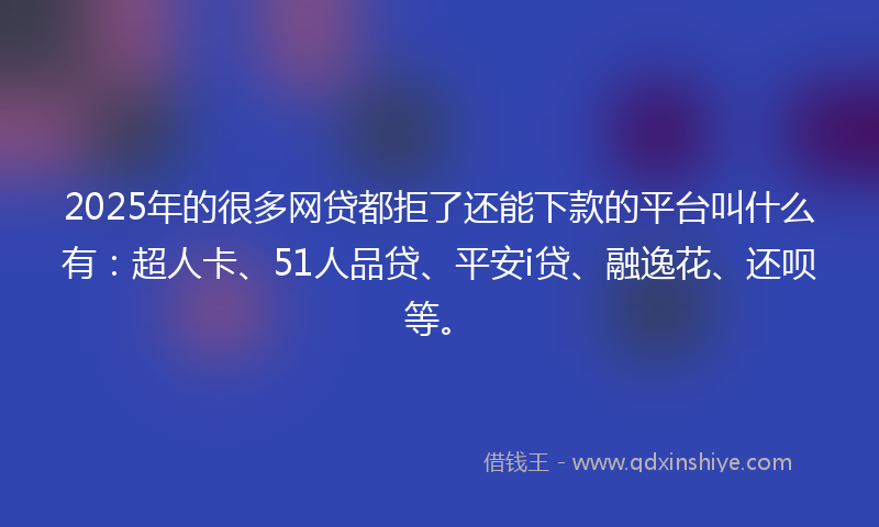 2025年的很多网贷都拒了还能下款的平台叫什么有：超人卡、51人品贷、平安i贷、融逸花、还呗等。