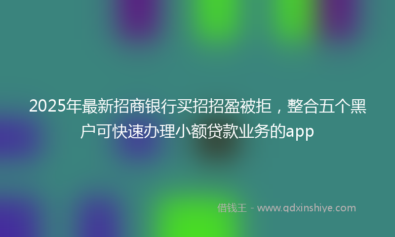 2025年最新招商银行买招招盈被拒，整合五个黑户可快速办理小额贷款业务的app