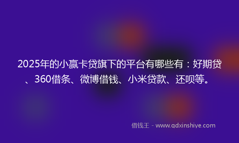 2025年的小赢卡贷旗下的平台有哪些有：好期贷、360借条、微博借钱、小米贷款、还呗等。