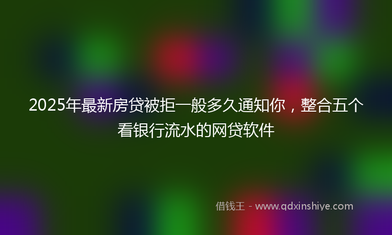 2025年最新房贷被拒一般多久通知你，整合五个看银行流水的网贷软件