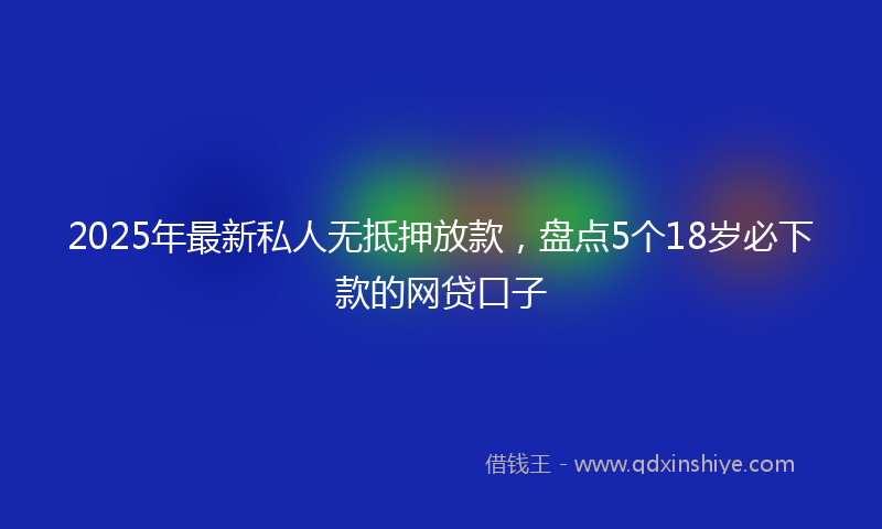 2025年最新私人无抵押放款，盘点5个18岁必下款的网贷口子
