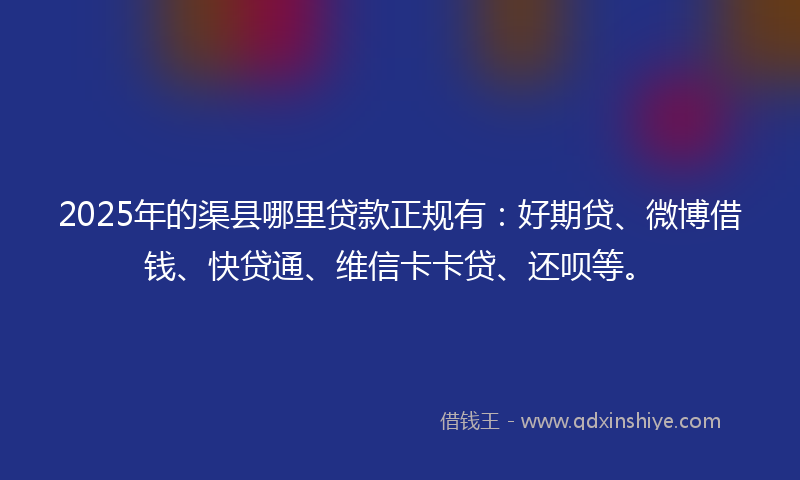 2025年的渠县哪里贷款正规有：好期贷、微博借钱、快贷通、维信卡卡贷、还呗等。