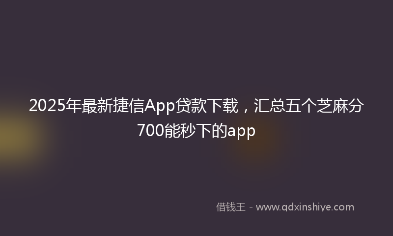 2025年最新捷信App贷款下载，汇总五个芝麻分700能秒下的app
