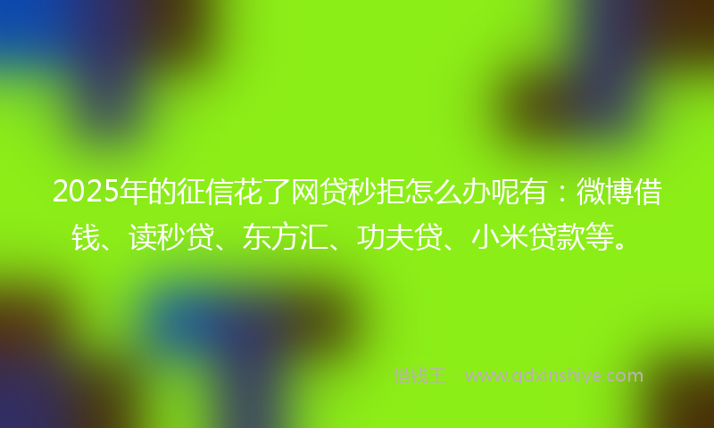 2025年的征信花了网贷秒拒怎么办呢有：微博借钱、读秒贷、东方汇、功夫贷、小米贷款等。