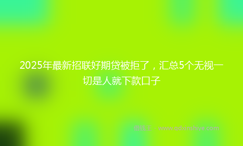 2025年最新招联好期贷被拒了，汇总5个无视一切是人就下款口子