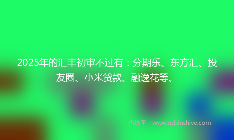 2025年的汇丰初审不过有：分期乐、东方汇、投友圈、小米贷款、融逸花等。