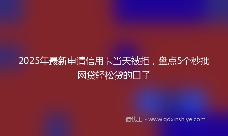 2025年最新申请信用卡当天被拒，盘点5个秒批网贷轻松贷的口子