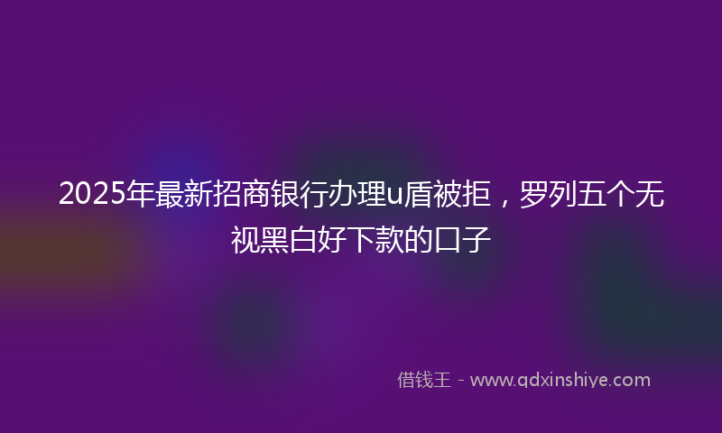 2025年最新招商银行办理u盾被拒，罗列五个无视黑白好下款的口子