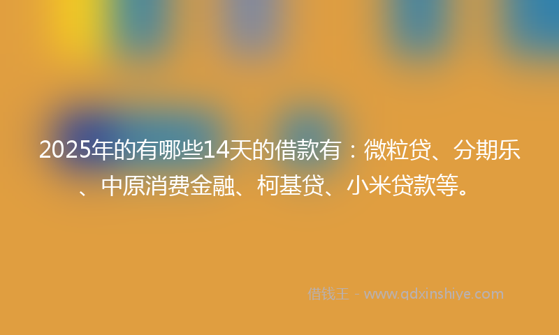 2025年的有哪些14天的借款有：微粒贷、分期乐、中原消费金融、柯基贷、小米贷款等。