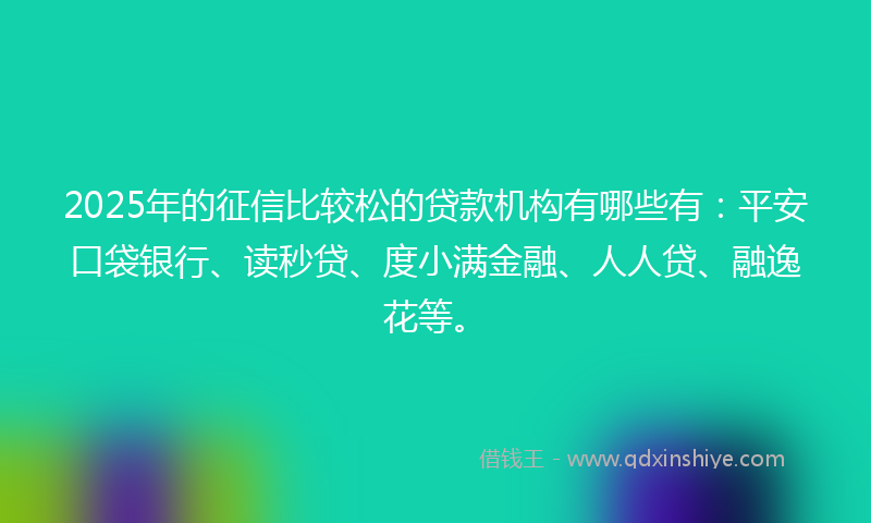 2025年的征信比较松的贷款机构有哪些有：平安口袋银行、读秒贷、度小满金融、人人贷、融逸花等。