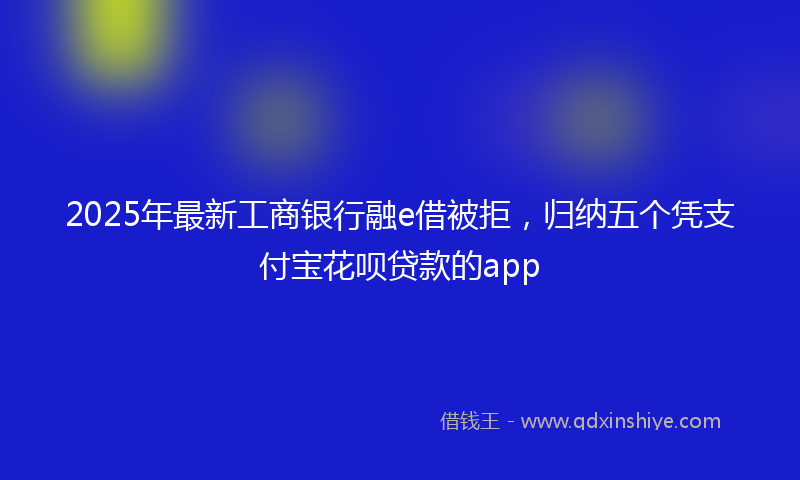 2025年最新工商银行融e借被拒，归纳五个凭支付宝花呗贷款的app