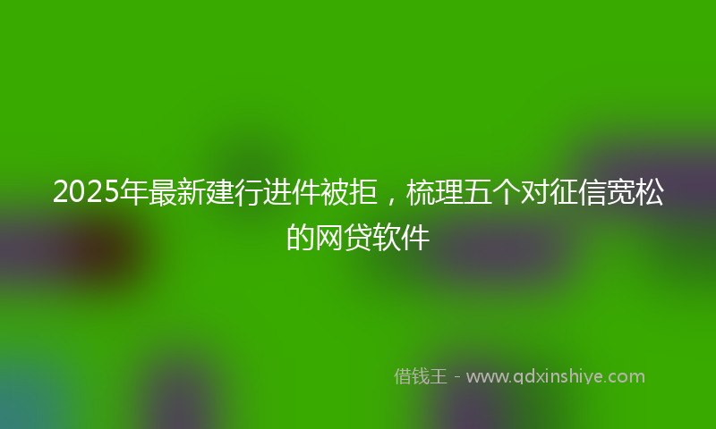 2025年最新建行进件被拒，梳理五个对征信宽松的网贷软件
