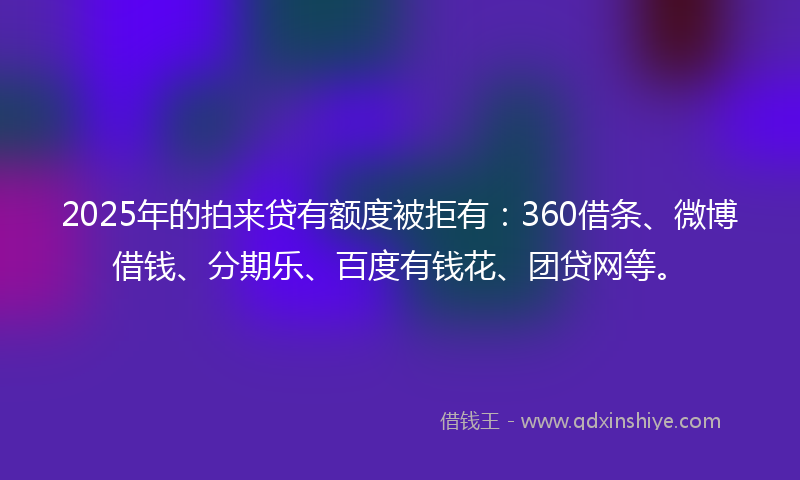 2025年的拍来贷有额度被拒有：360借条、微博借钱、分期乐、百度有钱花、团贷网等。