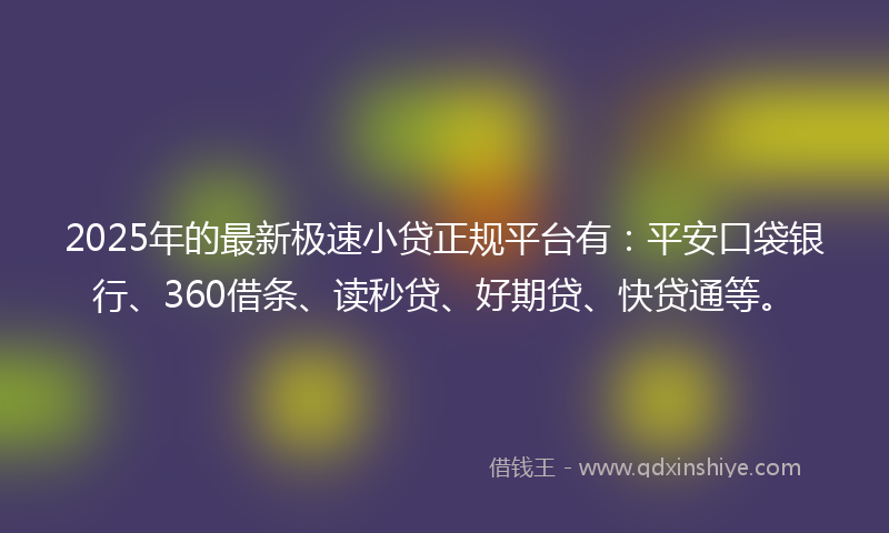 2025年的最新极速小贷正规平台有：平安口袋银行、360借条、读秒贷、好期贷、快贷通等。