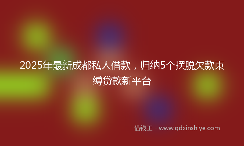 2025年最新成都私人借款，归纳5个摆脱欠款束缚贷款新平台