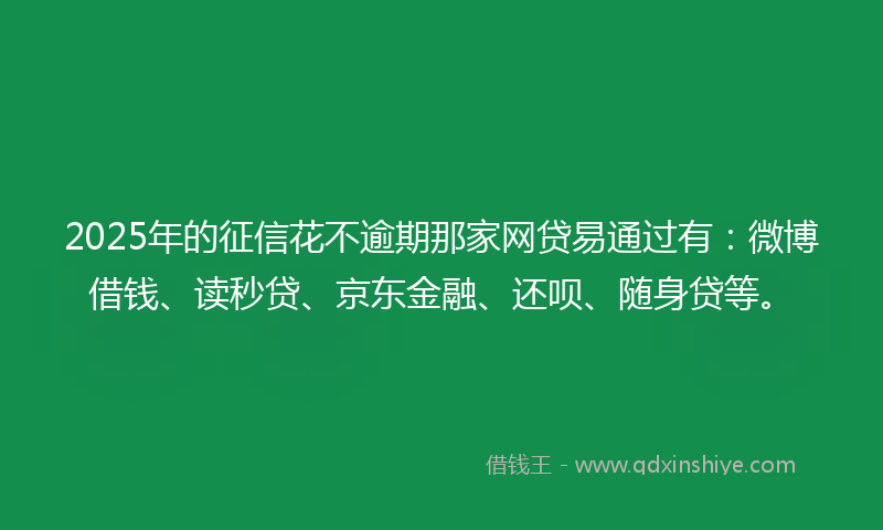 2025年的征信花不逾期那家网贷易通过有：微博借钱、读秒贷、京东金融、还呗、随身贷等。