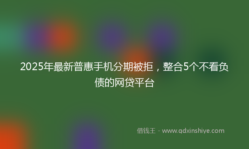 2025年最新普惠手机分期被拒，整合5个不看负债的网贷平台