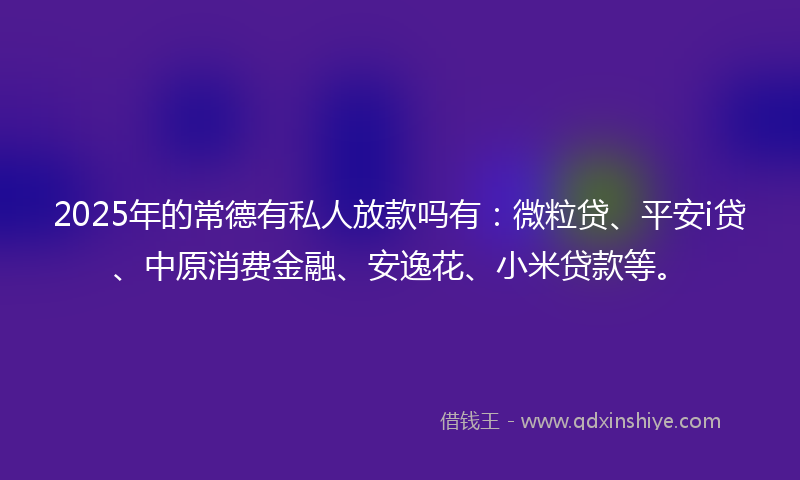 2025年的常德有私人放款吗有：微粒贷、平安i贷、中原消费金融、安逸花、小米贷款等。