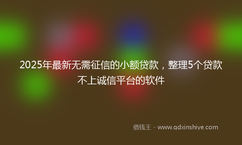 2025年最新无需征信的小额贷款，整理5个贷款不上诚信平台的软件