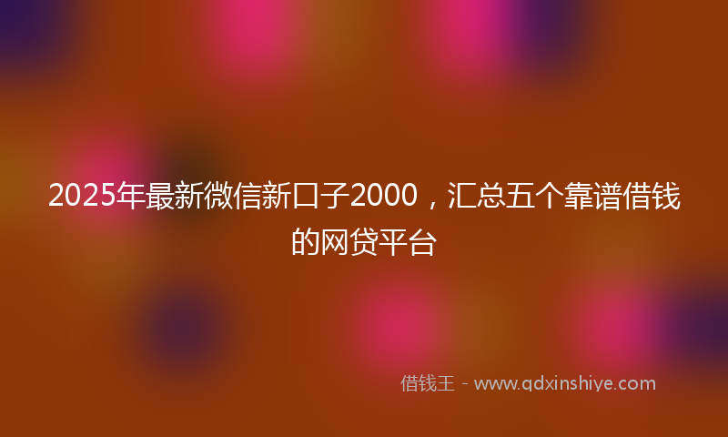 2025年最新微信新口子2000，汇总五个靠谱借钱的网贷平台