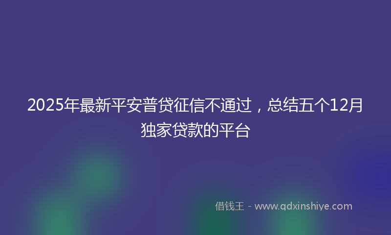 2025年最新平安普贷征信不通过，总结五个12月独家贷款的平台