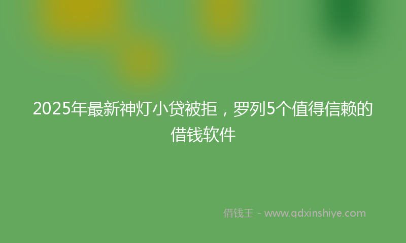 2025年最新神灯小贷被拒，罗列5个值得信赖的借钱软件