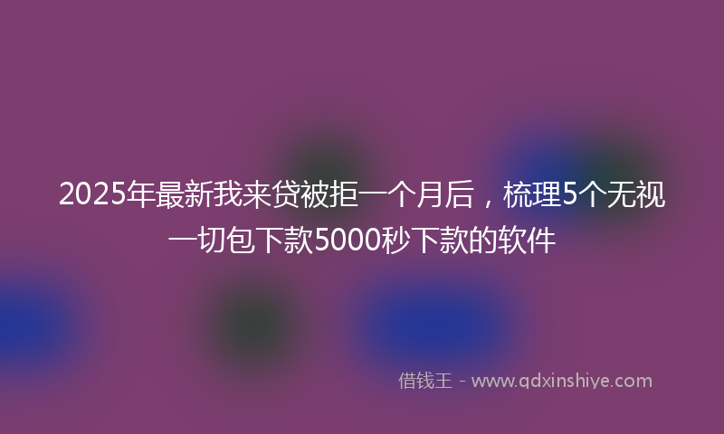 2025年最新我来贷被拒一个月后，梳理5个无视一切包下款5000秒下款的软件