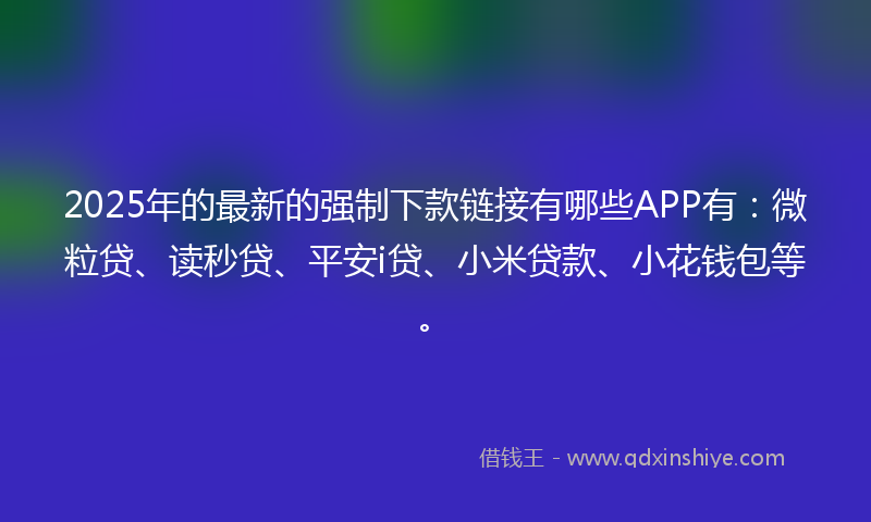 2025年的最新的强制下款链接有哪些APP有：微粒贷、读秒贷、平安i贷、小米贷款、小花钱包等。