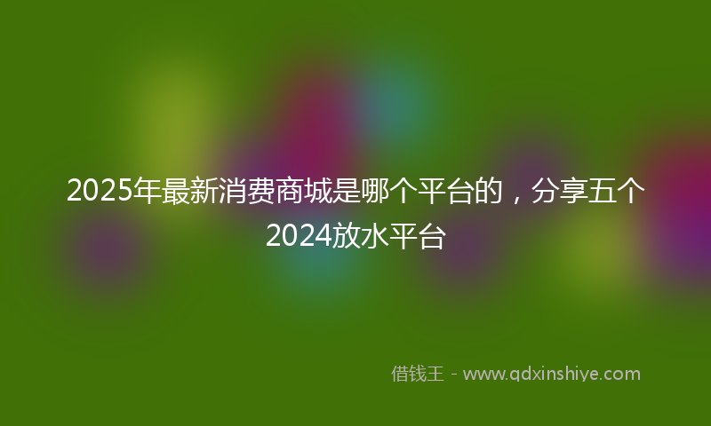 2025年最新消费商城是哪个平台的，分享五个2024放水平台