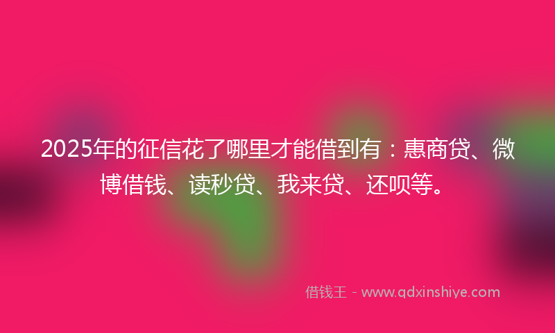 2025年的征信花了哪里才能借到有：惠商贷、微博借钱、读秒贷、我来贷、还呗等。