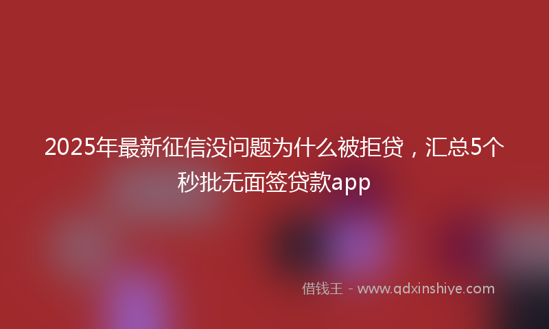2025年最新征信没问题为什么被拒贷，汇总5个秒批无面签贷款app
