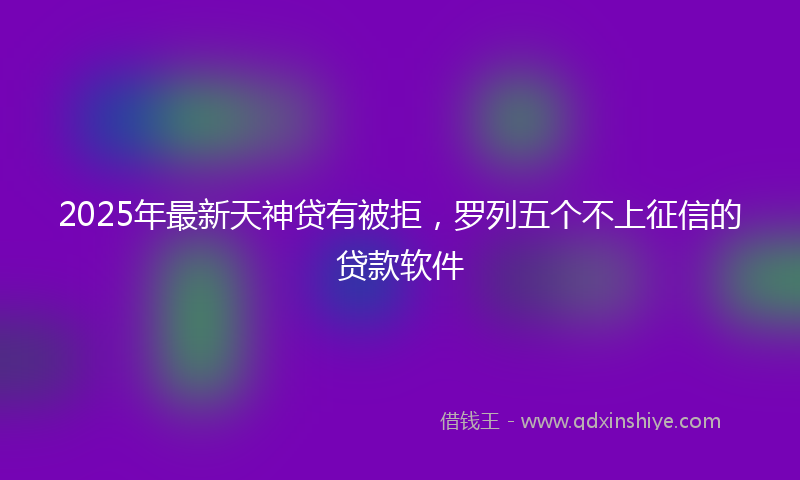 2025年最新天神贷有被拒，罗列五个不上征信的贷款软件