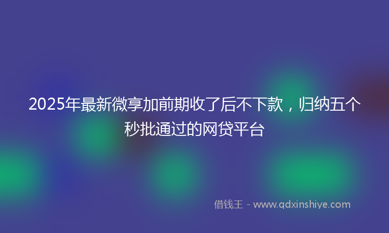 2025年最新微享加前期收了后不下款，归纳五个秒批通过的网贷平台