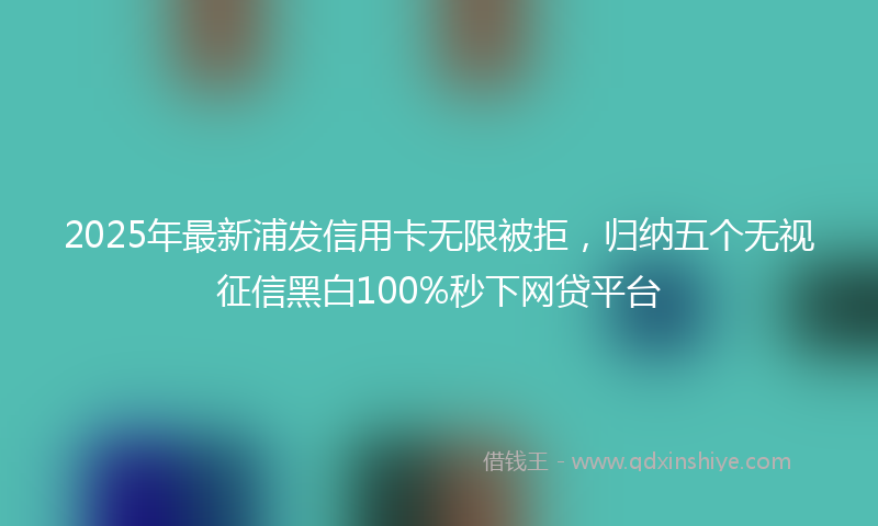 2025年最新浦发信用卡无限被拒，归纳五个无视征信黑白100%秒下网贷平台