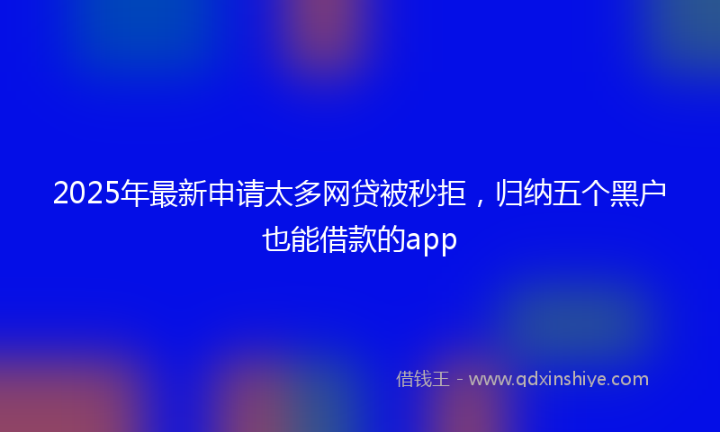 2025年最新申请太多网贷被秒拒，归纳五个黑户也能借款的app