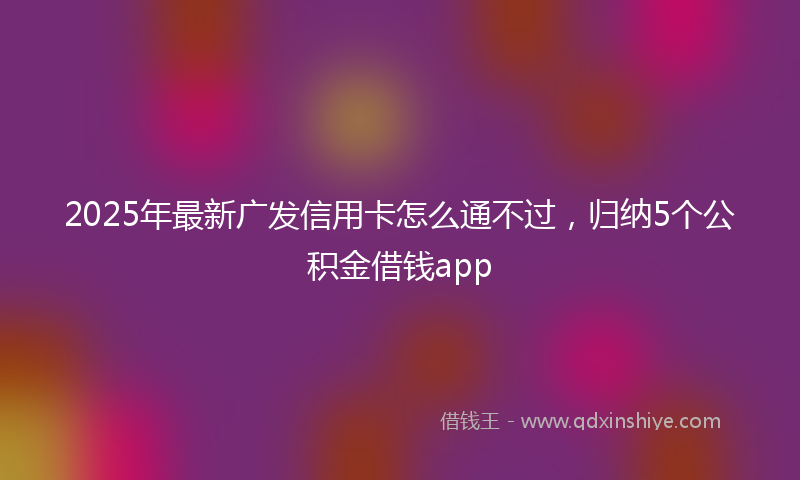 2025年最新广发信用卡怎么通不过，归纳5个公积金借钱app