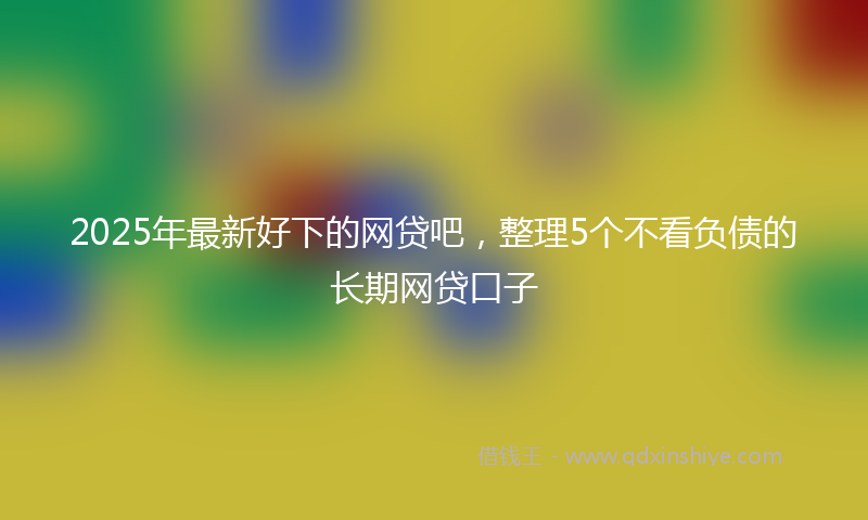 2025年最新好下的网贷吧，整理5个不看负债的长期网贷口子