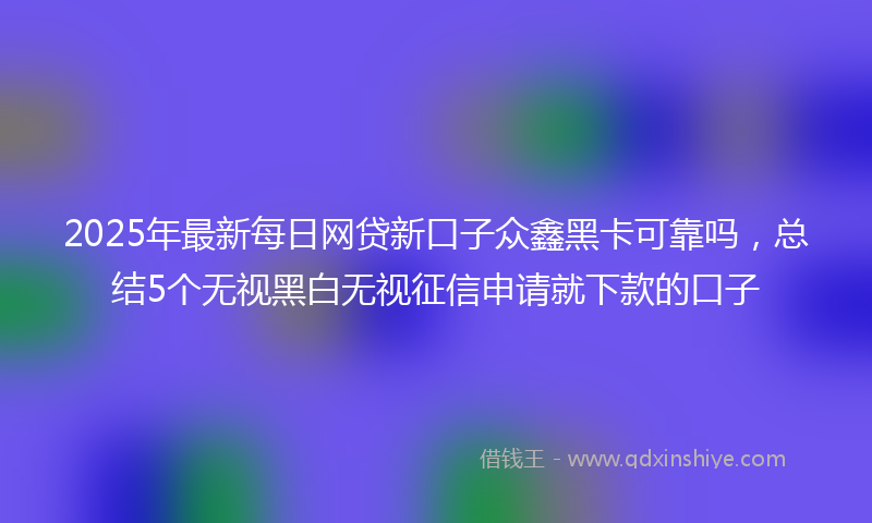 2025年最新每日网贷新口子众鑫黑卡可靠吗，总结5个无视黑白无视征信申请就下款的口子
