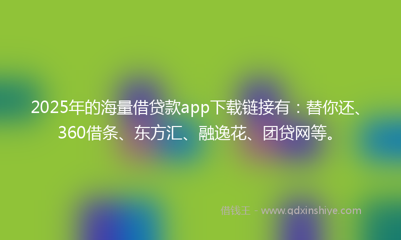 2025年的海量借贷款app下载链接有：替你还、360借条、东方汇、融逸花、团贷网等。