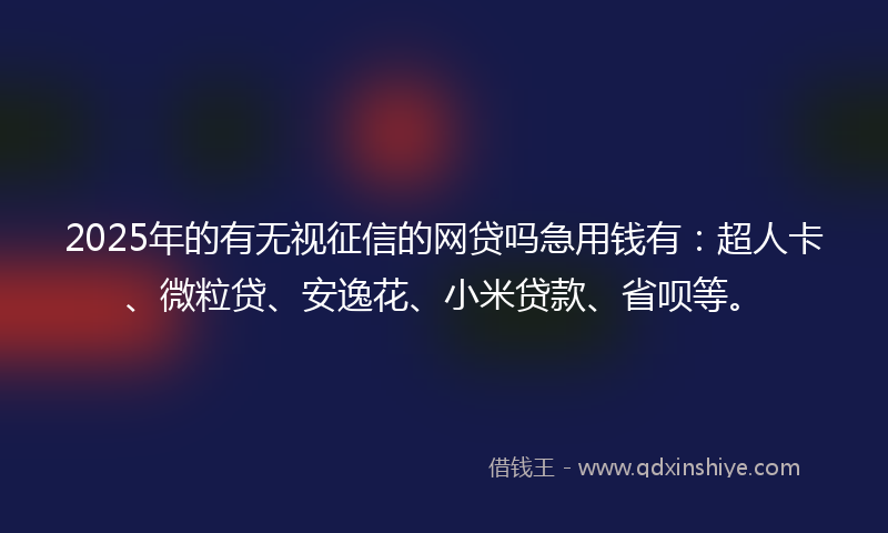 2025年的有无视征信的网贷吗急用钱有：超人卡、微粒贷、安逸花、小米贷款、省呗等。