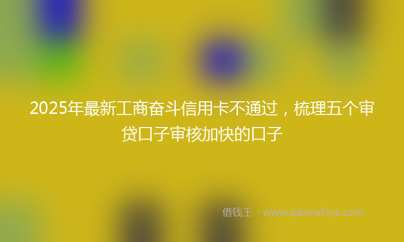 2025年最新工商奋斗信用卡不通过，梳理五个审贷口子审核加快的口子