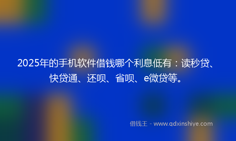2025年的手机软件借钱哪个利息低有：读秒贷、快贷通、还呗、省呗、e微贷等。