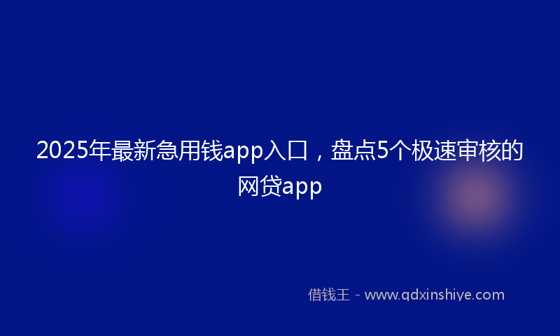 2025年最新急用钱app入口，盘点5个极速审核的网贷app