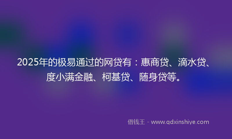 2025年的极易通过的网贷有：惠商贷、滴水贷、度小满金融、柯基贷、随身贷等。