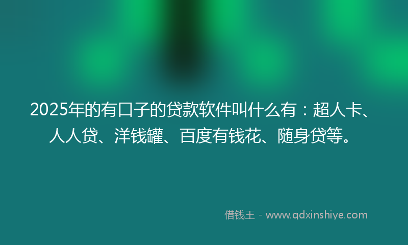2025年的有口子的贷款软件叫什么有：超人卡、人人贷、洋钱罐、百度有钱花、随身贷等。