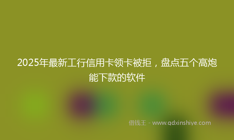 2025年最新工行信用卡领卡被拒，盘点五个高炮能下款的软件