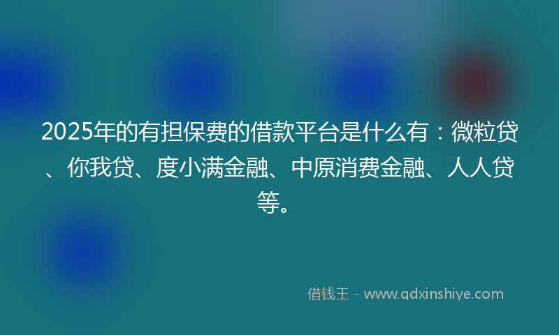 2025年的有担保费的借款平台是什么有：微粒贷、你我贷、度小满金融、中原消费金融、人人贷等。