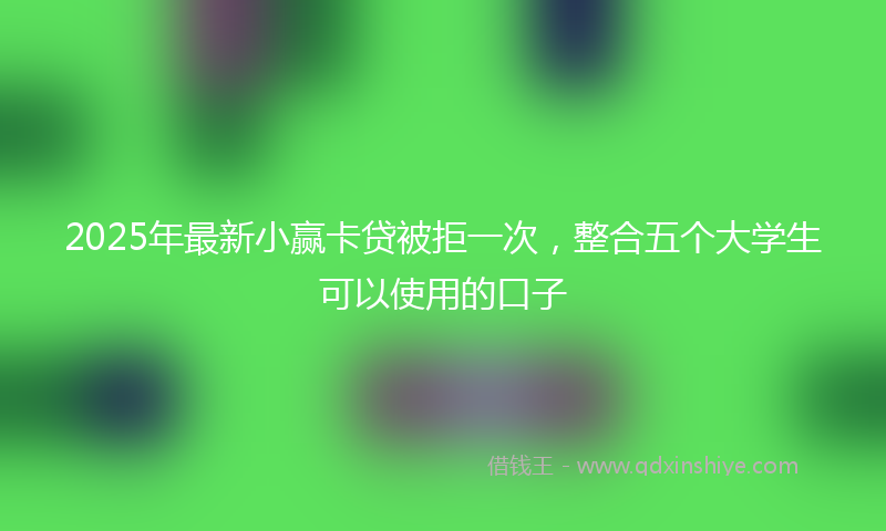 2025年最新小赢卡贷被拒一次，整合五个大学生可以使用的口子